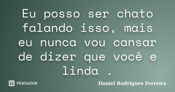 Eu posso ser chato falando isso, mais eu nunca vou cansar de dizer que você e linda .... Frase de Daniel Rodrigues Ferreira.