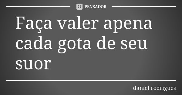 Faça valer apena cada gota de seu suor... Frase de Daniel Rodrigues.