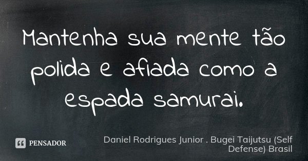 Mantenha sua mente tão polida e afiada como a espada samurai.... Frase de Daniel Rodrigues Junior . Bugei Taijutsu (Self Defense) Brasil.
