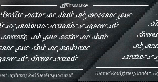Prefiro estar ao lado de pessoas que fala as palavras erradas e agem de forma correta, do que estar ao lado de pessoas que fala as palavras certas e agem de for... Frase de Daniel Rodrigues Junior . Bugei Taijutsu (Self Defense) Brasil.