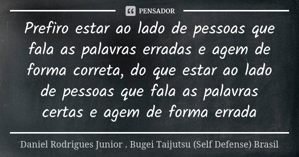 Prefiro estar ao lado de pessoas que fala as palavras erradas e agem de forma correta, do que estar ao lado de pessoas que fala as palavras certas e agem de for... Frase de Daniel Rodrigues Junior . Bugei Taijutsu (Self Defense) Brasil.