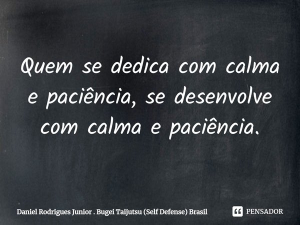Quem se dedica com calma e paciência, se desenvolve com calma e paciência.... Frase de Daniel Rodrigues Junior . Bugei Taijutsu (Self Defense) Brasil.