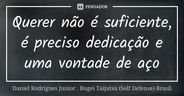 Querer não é suficiente, é preciso dedicação e uma vontade de aço... Frase de Daniel Rodrigues Junior . Bugei Taijutsu (Self Defense) Brasil.