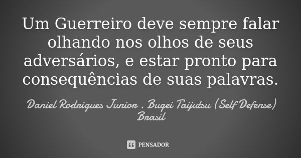 Um Guerreiro deve sempre falar olhando nos olhos de seus adversários, e estar pronto para consequências de suas palavras.... Frase de Daniel Rodrigues Junior . Bugei Taijutsu (Self Defense) Brasil.