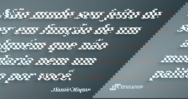 Não mude seu jeito de ser em função de um alguém que não mudaria nem um palito por você.... Frase de Daniel Roque.