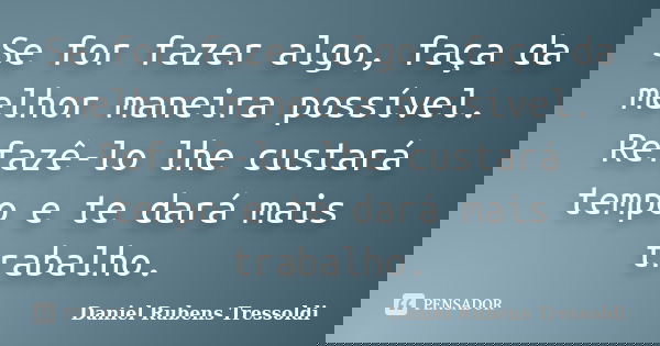 Se for fazer algo, faça da melhor maneira possível. Refazê-lo lhe custará tempo e te dará mais trabalho.... Frase de Daniel Rubens Tressoldi.