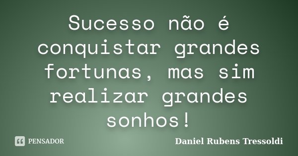 Sucesso não é conquistar grandes fortunas, mas sim realizar grandes sonhos!... Frase de Daniel Rubens Tressoldi.