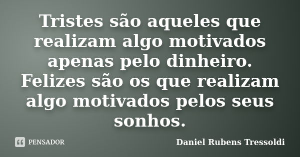 Tristes são aqueles que realizam algo motivados apenas pelo dinheiro. Felizes são os que realizam algo motivados pelos seus sonhos.... Frase de Daniel Rubens Tressoldi.