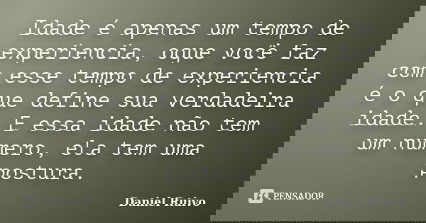 Idade é apenas um tempo de experiencia, oque você faz com esse tempo de experiencia é o que define sua verdadeira idade. E essa idade não tem um numero, ela tem... Frase de Daniel Ruivo.