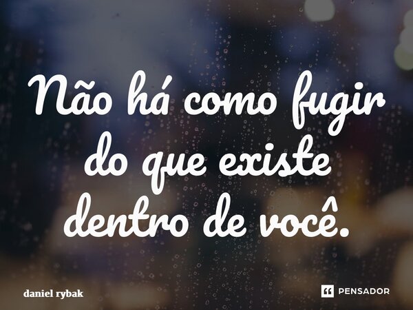 ⁠Não há como fugir do que existe dentro de você.... Frase de daniel rybak.