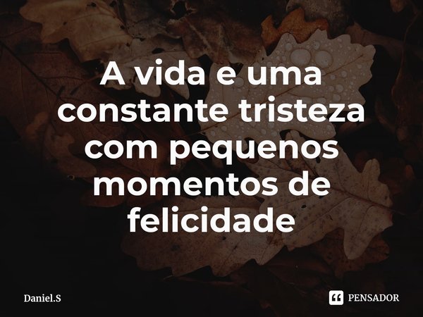 ⁠A vida e uma constante tristeza com pequenos momentos de felicidade... Frase de Daniel.S.