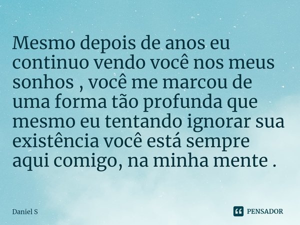 ⁠Mesmo depois de anos eu continuo vendo você nos meus sonhos , você me marcou de uma forma tão profunda que mesmo eu tentando ignorar sua existência você está s... Frase de Daniel S.