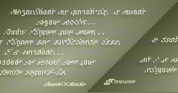 Mergulhado no opróbrio, o mundo segue assim... Todos fingem que amam... e todos fingem ser suficiente isso. E a verdade... ah ! a verdade se esvai sem que ningu... Frase de Daniel S Rocha.