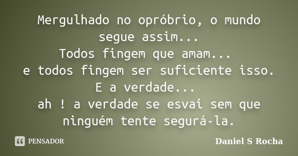 Mergulhado no opróbrio, o mundo segue assim... Todos fingem que amam... e todos fingem ser suficiente isso. E a verdade... ah ! a verdade se esvai sem que ningu... Frase de Daniel S Rocha.