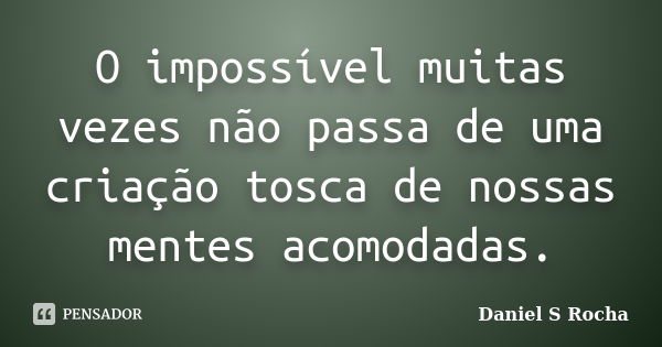 O impossível muitas vezes não passa de uma criação tosca de nossas mentes acomodadas.... Frase de Daniel S Rocha.