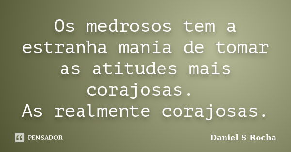 Os medrosos tem a estranha mania de tomar as atitudes mais corajosas. As realmente corajosas.... Frase de Daniel S Rocha.