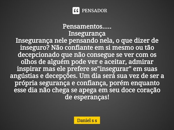 ⁠Pensamentos.....
Insegurança
Insegurança nele pensando nela, o que dizer de inseguro? Não confiante em si mesmo ou tão decepcionado que não consegue se ver com... Frase de Daniel s s.