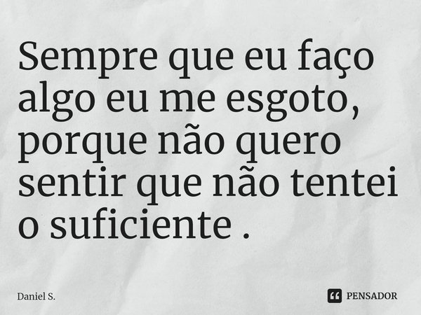 ⁠Sempre que eu faço algo eu me esgoto, porque não quero sentir que não tentei o suficiente .... Frase de Daniel S..