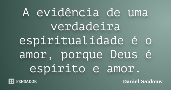 A evidência de uma verdadeira espiritualidade é o amor, porque Deus é espírito e amor.... Frase de Daniel Saidonw.