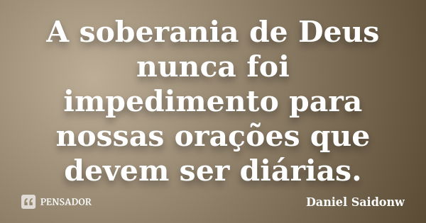 A soberania de Deus nunca foi impedimento para nossas orações que devem ser diárias.... Frase de Daniel Saidonw.