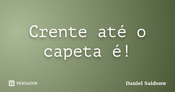 Crente até o capeta é!... Frase de Daniel Saidonw.