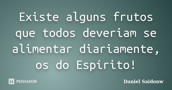 Existe alguns frutos que todos deveriam se alimentar diariamente, os do Espírito!... Frase de Daniel Saidonw.