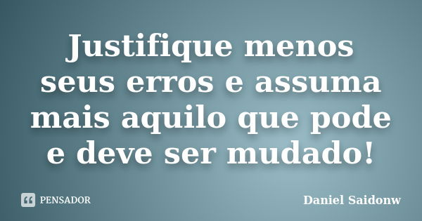 Justifique menos seus erros e assuma mais aquilo que pode e deve ser mudado!... Frase de Daniel Saidonw.