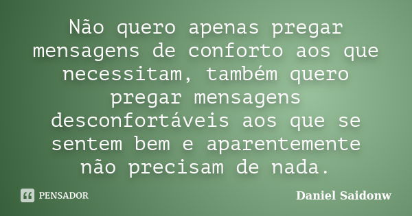 Não quero apenas pregar mensagens de conforto aos que necessitam, também quero pregar mensagens desconfortáveis aos que se sentem bem e aparentemente não precis... Frase de Daniel Saidonw.