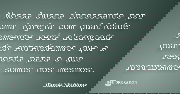 Nossa busca incessante por uma igreja com qualidade somente será alcançada quando entendermos que a resposta para o que procuramos somos nos mesmos.... Frase de Daniel Saidonw.