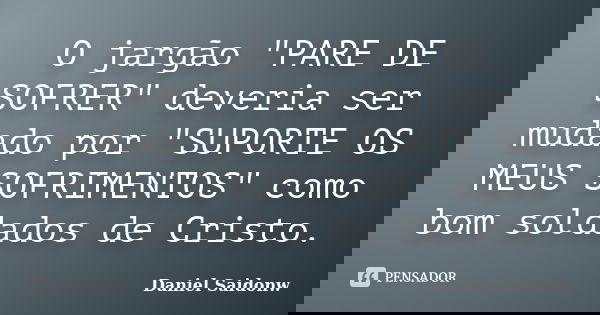 O jargão "PARE DE SOFRER" deveria ser mudado por "SUPORTE OS MEUS SOFRIMENTOS" como bom soldados de Cristo.... Frase de Daniel Saidonw.