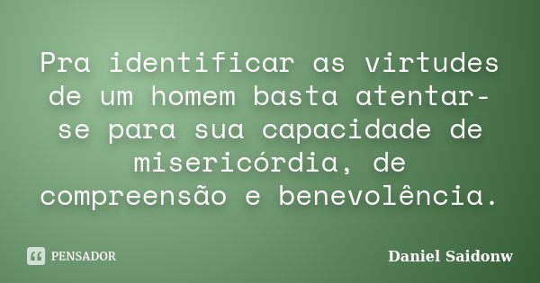 Pra identificar as virtudes de um homem basta atentar-se para sua capacidade de misericórdia, de compreensão e benevolência.... Frase de Daniel Saidonw.