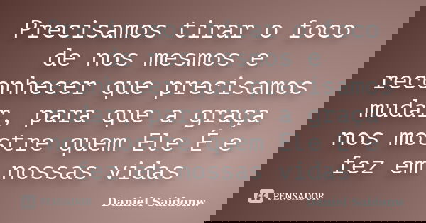 Precisamos tirar o foco de nos mesmos e reconhecer que precisamos mudar, para que a graça nos mostre quem Ele É e fez em nossas vidas... Frase de Daniel Saidonw.