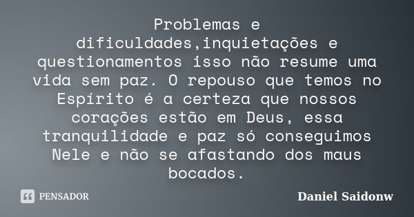 Problemas e dificuldades,inquietações e questionamentos isso não resume uma vida sem paz. O repouso que temos no Espírito é a certeza que nossos corações estão ... Frase de Daniel Saidonw.