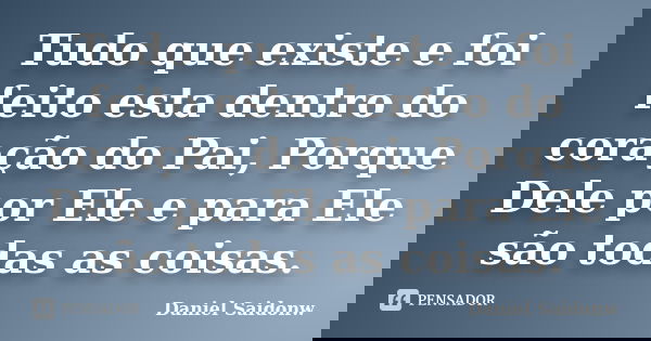 Tudo que existe e foi feito esta dentro do coração do Pai, Porque Dele por Ele e para Ele são todas as coisas.... Frase de Daniel Saidonw.