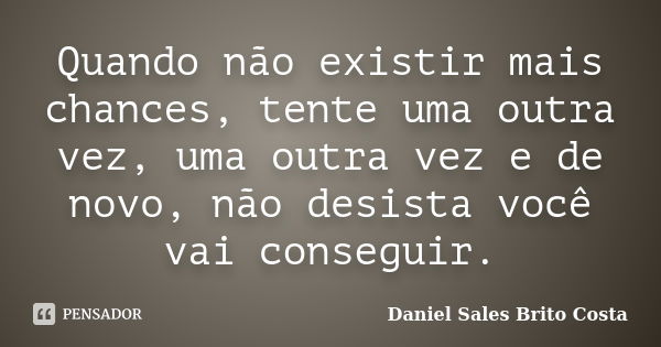 Quando não existir mais chances, tente uma outra vez, uma outra vez e de novo, não desista você vai conseguir.... Frase de Daniel Sales Brito Costa.