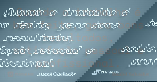 Quando o trabalho é bem feito, gera bons resultados, satisfação pessoal e profissional.... Frase de Daniel Salvador.