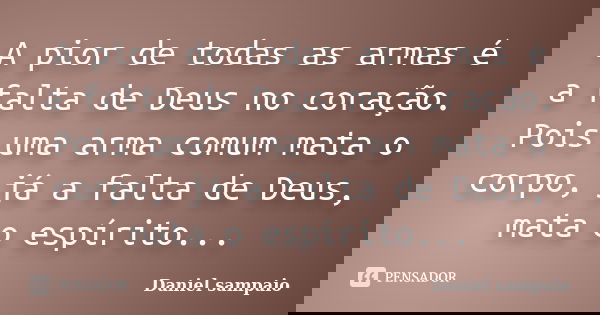 A pior de todas as armas é a falta de Deus no coração. Pois uma arma comum mata o corpo, já a falta de Deus, mata o espírito...... Frase de Daniel sampaio.