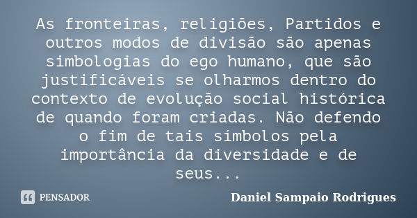 As fronteiras, religiões, Partidos e outros modos de divisão são apenas simbologias do ego humano, que são justificáveis se olharmos dentro do contexto de evolu... Frase de Daniel Sampaio Rodrigues.