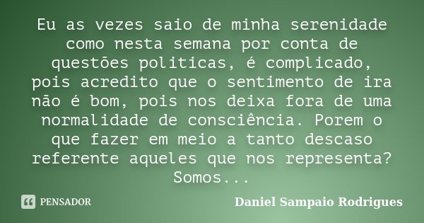 Eu as vezes saio de minha serenidade como nesta semana por conta de questões politicas, é complicado, pois acredito que o sentimento de ira não é bom, pois nos ... Frase de Daniel Sampaio Rodrigues.