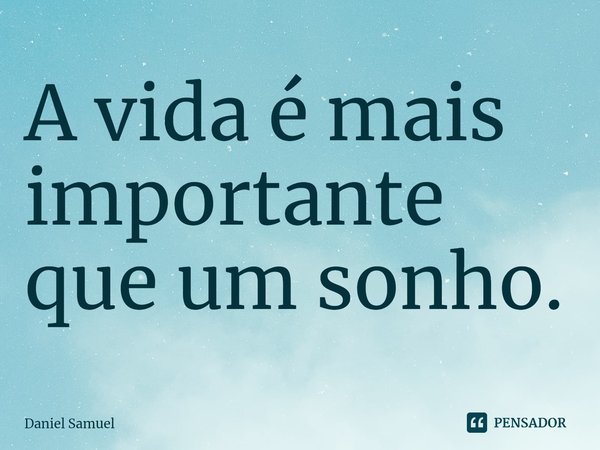 ⁠A vida é mais importante que um sonho.... Frase de Daniel Samuel.