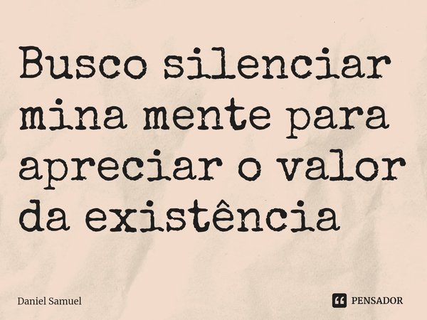 ⁠Busco silenciar mina mente para apreciar o valor da existência... Frase de Daniel Samuel.