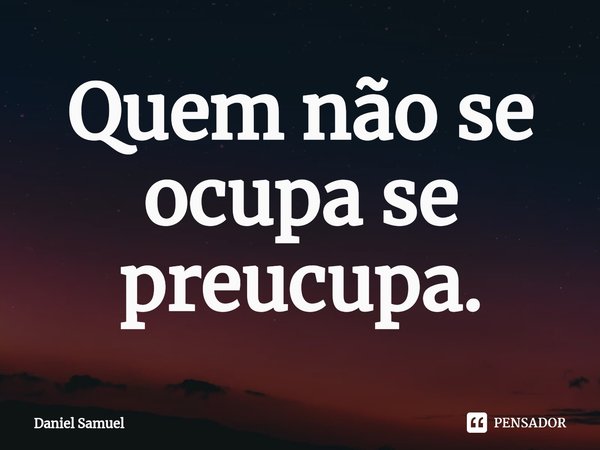 ⁠Quem não se ocupa se preucupa.... Frase de Daniel Samuel.