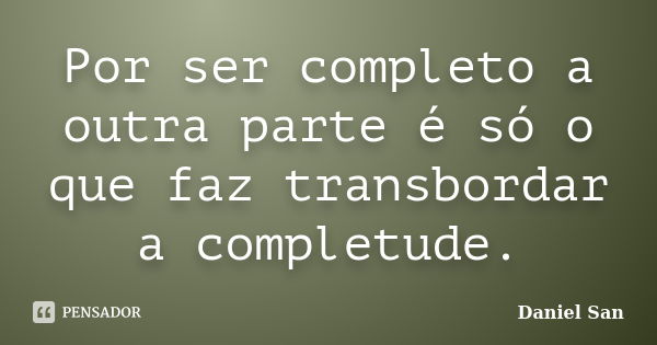 Por ser completo a outra parte é só o que faz transbordar a completude.... Frase de Daniel san.