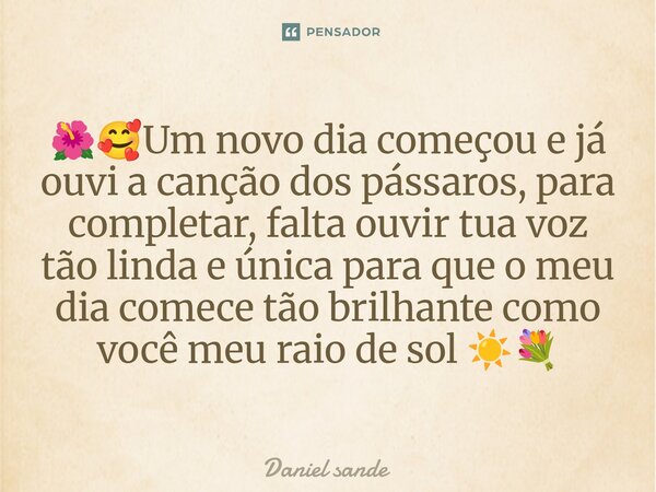 ⁠🌺🥰⁠Um novo dia começou e já ouvi a canção dos pássaros, para completar, falta ouvir tua voz tão linda e única para que o meu dia comece tão brilhante como você... Frase de Daniel sande.