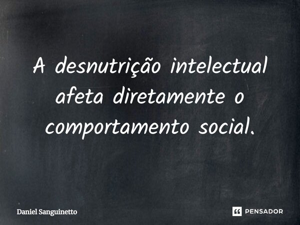 ⁠A desnutrição intelectual afeta diretamente o comportamento social.... Frase de Daniel Sanguinetto.