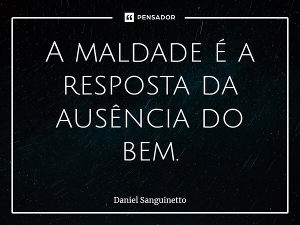 ⁠A maldade é a resposta da ausência do bem.... Frase de Daniel Sanguinetto.