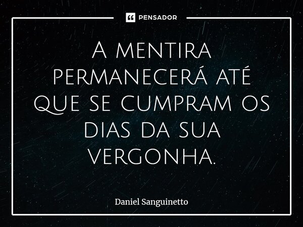 ⁠A mentira permanecerá até que se cumpram os dias da sua vergonha.... Frase de Daniel Sanguinetto.