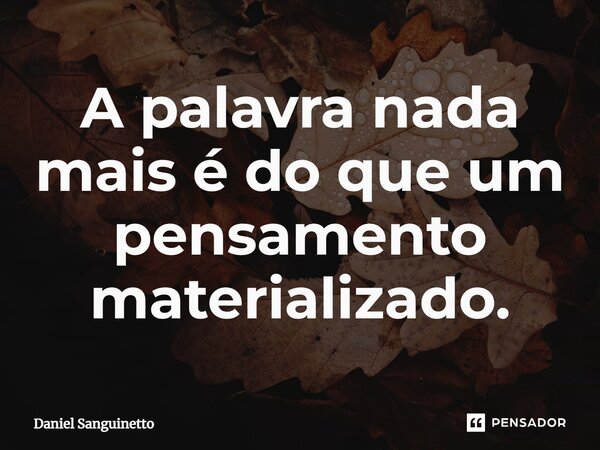 ⁠A palavra nada mais é do que um pensamento materializado.... Frase de Daniel Sanguinetto.