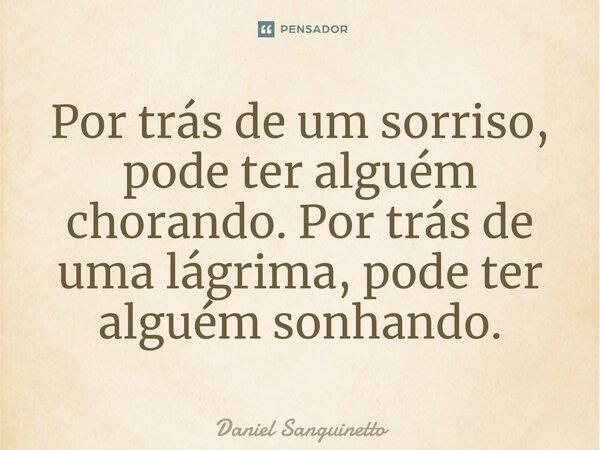 ⁠Por trás de um sorriso, pode ter alguém chorando. Por trás de uma lágrima, pode ter alguém sonhando.... Frase de Daniel Sanguinetto.