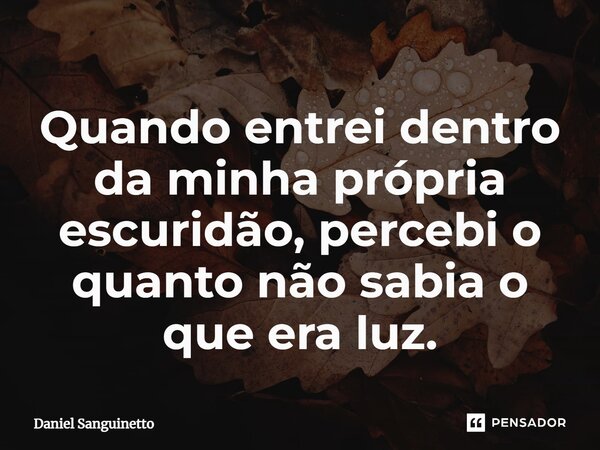 ⁠Quando entrei dentro da minha própria escuridão, percebi o quanto não sabia o que era luz.... Frase de Daniel Sanguinetto.